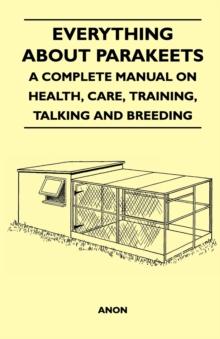 Everything about Parakeets - A Complete Manual on Health, Care, Training, Talking and Breeding