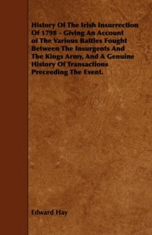 History Of The Irish Insurrection Of 1798 - Giving An Account of The Various Battles Fought Between The Insurgents And The Kings Army, And A Genuine History Of Transactions Preceeding The Event.