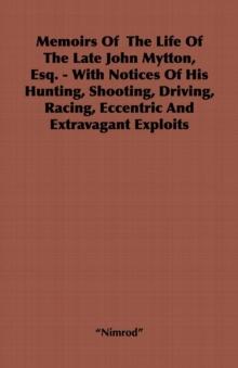 Memoirs of the Life of the Late John Mytton, Esq. - With Notices of His Hunting, Shooting, Driving, Racing, Eccentric and Extravagant Exploits