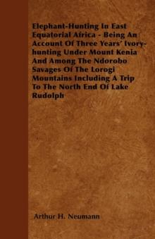 Elephant-Hunting In East Equatorial Africa : Being An Account Of Three Years' Ivory-hunting Under Mount Kenia And Among The Ndorobo Savages Of The Lorogi Mountains Including A Trip To The North End Of