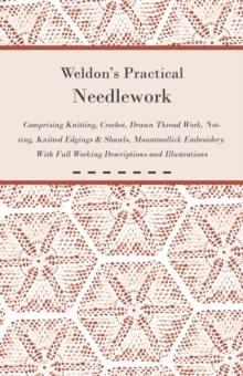 Weldon's Practical Needlework Comprising - Knitting, Crochet, Drawn Thread Work, Netting, Knitted Edgings & Shawls, Mountmellick Embroidery. With Full Working Descriptions and Illustrations