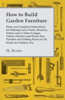 How to Build Garden Furniture : Plans and Complete Instructions for Making Lawn Chairs, Benches, Settees and a Chaise Longue, Tables, Dinettes and Picnic Sets, Portable and Folding Pieces of All Kinds