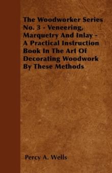 Veneering, Marquetry and Inlay - A Practical Instruction Book in the Art of Decorating Woodwork by These Methods