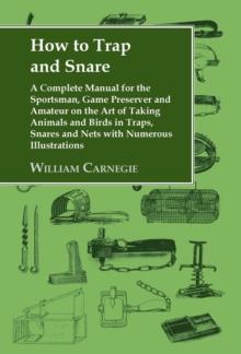 How to Trap and Snare : A Complete Manual for the Sportsman, Game Preserver and Amateur on the Art of Taking Animals and Birds in Traps, Snares and Nets with Numerous Illustrations