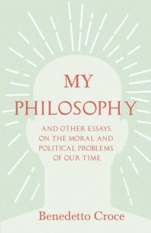 My Philosophy - And Other Essays on the Moral and Political Problems of Our Time : With an Essay from Benedetto Croce - An Introduction to his Philosophy By Raffaello Piccoli