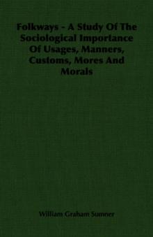 Folkways - A Study Of The Sociological Importance Of Usages, Manners, Customs, Mores And Morals