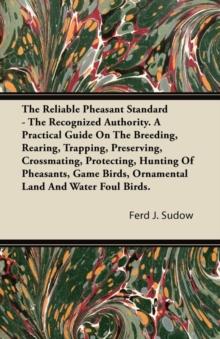 The Reliable Pheasant Standard - The Recognized Authority : A Practical Guide on the Breeding, Rearing, Trapping, Preserving, Crossmating, Protecting, Hunting of Pheasants, Game Birds, Ornamental Land