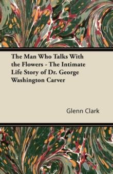 The Man Who Talks With the Flowers - The Intimate Life Story of Dr. George Washington Carver