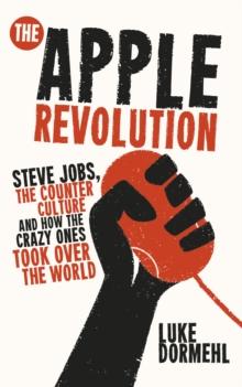 The Apple Revolution : Steve Jobs, the counterculture and how the crazy ones took over the world