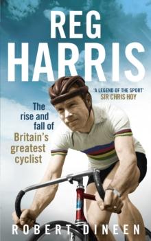 Reg Harris : The rise and fall of Britain's greatest cyclist