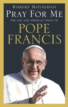 Pray For Me : The Life and Spiritual Vision of Pope Francis