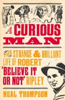 A Curious Man : The Strange and Brilliant Life of Robert 'Believe It or Not' Ripley