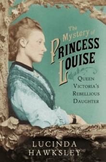 The Mystery of Princess Louise : Queen Victoria's Rebellious Daughter