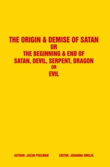 The Origin & Demise of Satan : Or the Beginning & End of Satan, Devil, Serpent, Dragon or Evil