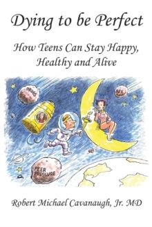 Dying to Be Perfect : How Teens Can Stay Happy, Healthy and Alive