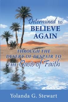 Determined to Believe Again : Through the Desert of Despair to the Oasis of Faith