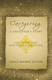 Caregiving: a Daughter's Story : Life After Loss - Surviving Caregiving