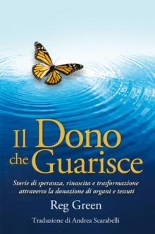 Il Dono Che Guarisce : Storie Di Speranza, Rinascita E Trasformazione Attraverso La Donazione Di Organi E Tessuti