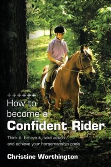 How to Become a Confident Rider : Think It, Believe It, Take Action and Achieve Your Horsemanship Goals