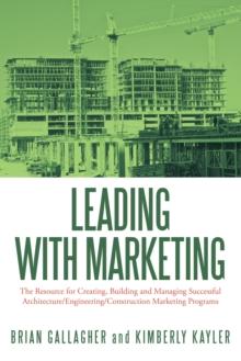 Leading with Marketing : The Resource for Creating, Building and Managing Successful Architecture/Engineering/Construction Marketing Programs