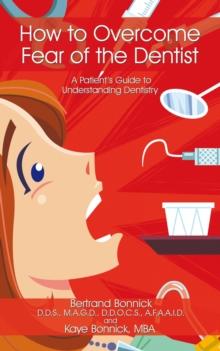 How to Overcome Fear of the Dentist : A Patient'S Guide to Understanding Dentistry