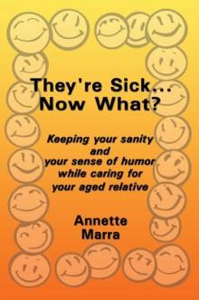 They're Sick...Now What? : Keeping Your Sanity and Your Sense of Humor While Caring for Your Aged Relative