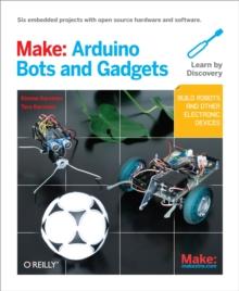 Make: Arduino Bots and Gadgets : Six Embedded Projects with Open Source Hardware and Software