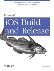 Essential iOS Build and Release : A Comprehensive Guide to Building, Packaging, and Distribution