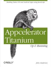 Appcelerator Titanium: Up and Running : Building Native iOS and Android Apps Using JavaScript