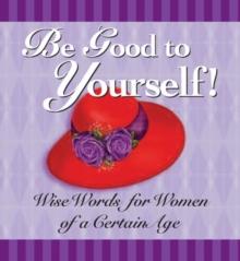 Be Good to Yourself : Wise Words for Women of a Certain Age