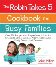 The Robin Takes 5 Cookbook for Busy Families : Over 200 Recipes with 5 Ingredients or Less for Breakfasts, School Lunches, After-School Snacks, Family Dinners, and Desserts