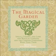 The Magical Garden : Spells, Charms, and Lore for Magical Gardens and the Curious Gardeners Who Tend Them