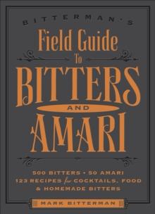 Bitterman's Field Guide to Bitters & Amari : 500 Bitters; 50 Amari; 123 Recipes for Cocktails, Food & Homemade Bitters