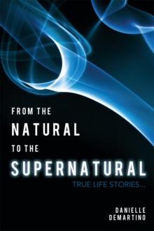 From the Natural to the Supernatural : True Life Stories...