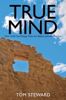 True Mind : How Truth Can Change What You Believe and How You Live