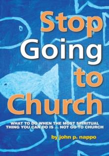 Stop Going to Church : What to Do When the Most Spiritual Thing You Can Do Is ... Not Go to Church