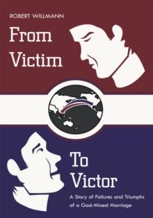 From Victim to Victor : A Story of Failures and Triumphs of a God-Mixed Marriage