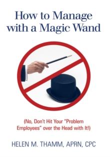 How to Manage with a Magic Wand : (No, Don'T Hit Your "Problem Employees" over the Head with It!)