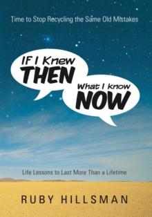 If I Knew Then What I Know Now : Time to Stop Recycling the Same Old Mistakes, Life Lessons to Last More Than a Lifetime