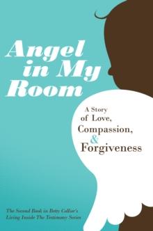 Angel in My Room : A Story of Love, Compassion, and Forgiveness