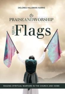 Praise and Worship with Flags : Waging Spiritual Warfare in the Church and Home