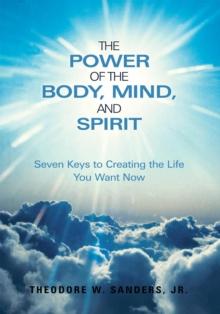 The Power of the Body, Mind, and Spirit : Seven Keys to Creating the Life You Want Now