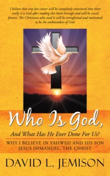 Who Is God, and What Has He Ever Done for Us? : Why I Believe in Yahweh and His Son Jesus Immanuel, the Christ