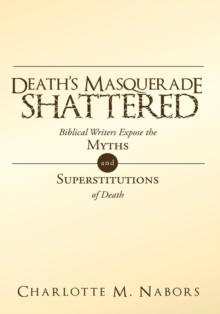 Death's Masquerade Shattered : Biblical Writers Expose the Myths and Superstitutions of Death