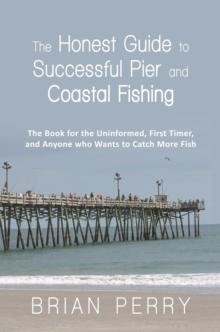 The Honest Guide to Successful Pier and Coastal Fishing : The Book for the Uninformed, First Timer, and Anyone Who Wants to Catch More Fish