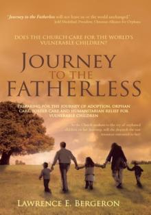 Journey to the Fatherless : Preparing for the Journey of Adoption, Orphan Care, Foster Care and Humanitarian Relief for Vulnerable Children