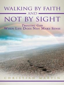 Walking by Faith and Not by Sight : Trusting God When Life Does Not Make Sense