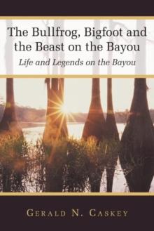 The Bullfrog, Bigfoot and the Beast on the Bayou : Life and Legends on the Bayou