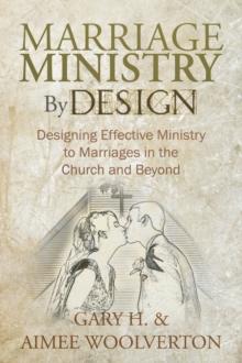 Marriage Ministry by Design : Designing Effective Ministry to Marriages in the Church and Beyond