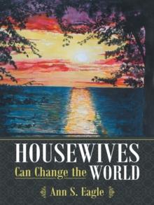 Housewives Can Change the World : A True Story About Hearing God's Voice, Radical Obedience and Fulfilling God's Purposes